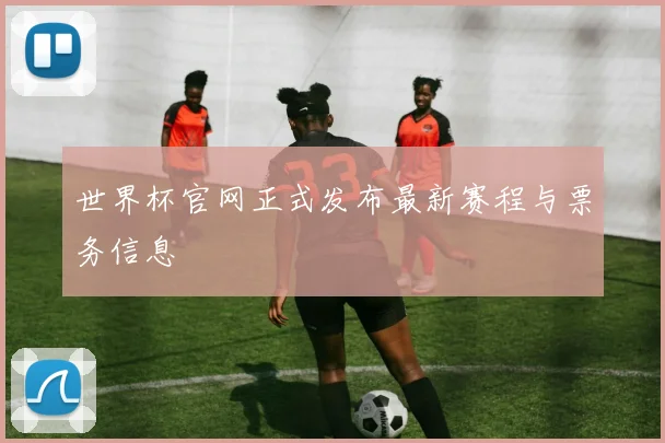 世界杯官网正式发布最新赛程与票务信息