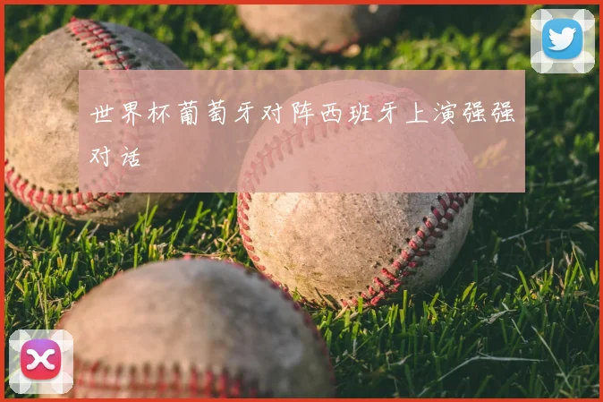 世界杯葡萄牙对阵西班牙上演强强对话