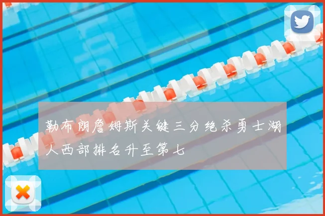 勒布朗詹姆斯关键三分绝杀勇士湖人西部排名升至第七