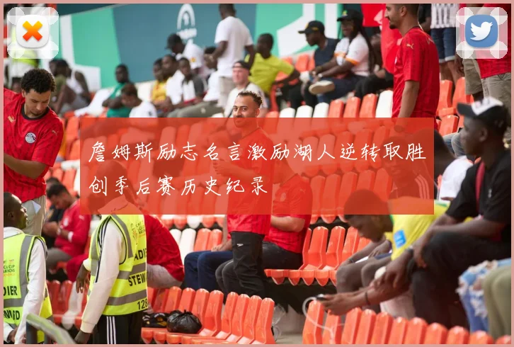 詹姆斯励志名言激励湖人逆转取胜创季后赛历史纪录