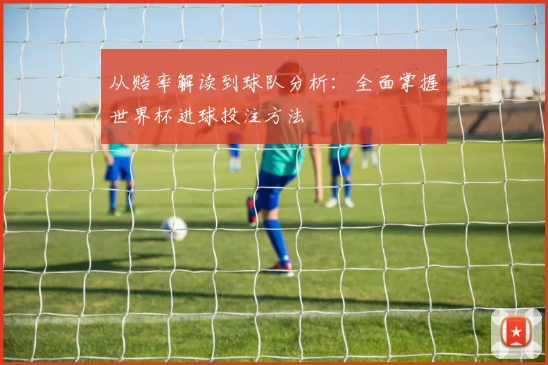 从赔率解读到球队分析:全面掌握世界杯进球投注方法