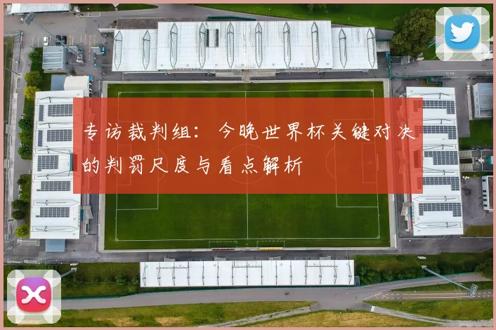 专访裁判组:今晚世界杯关键对决的判罚尺度与看点解析