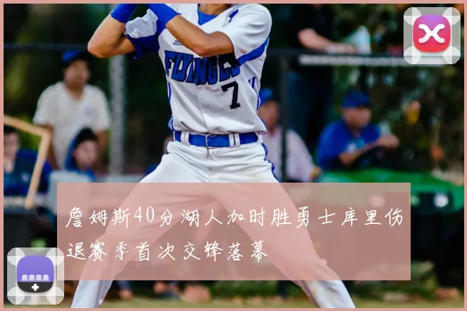 詹姆斯40分湖人加时胜勇士库里伤退赛季首次交锋落幕