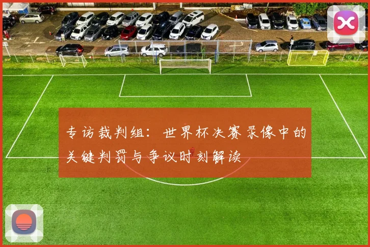 专访裁判组:世界杯决赛录像中的关键判罚与争议时刻解读