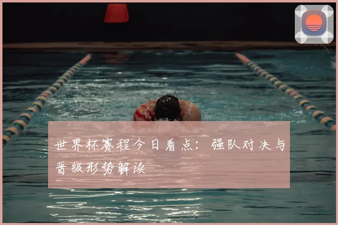 世界杯赛程今日看点:强队对决与晋级形势解读