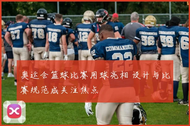 奥运会篮球比赛用球亮相 设计与比赛规范成关注焦点