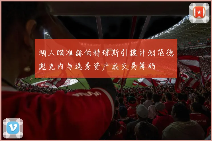 湖人瞄准赫伯特琼斯引援计划范德彪克内与选秀资产成交易筹码