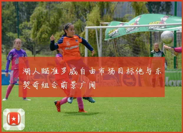 湖人瞄准罗威自由市场目标他与东契奇组合前景广阔