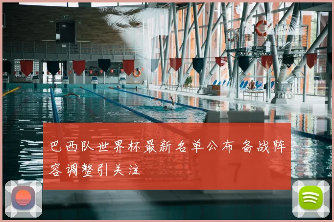 巴西队世界杯最新名单公布 备战阵容调整引关注