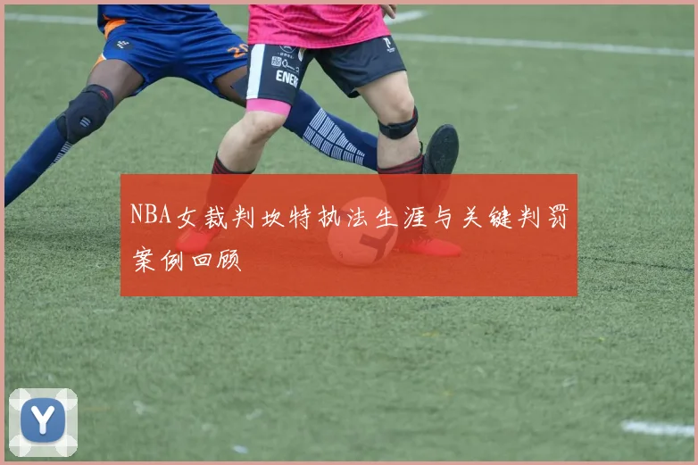 NBA女裁判坎特执法生涯与关键判罚案例回顾