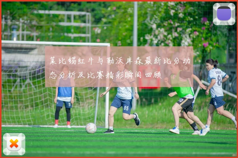 莱比锡红牛与勒沃库森最新比分动态分析及比赛精彩瞬间回顾