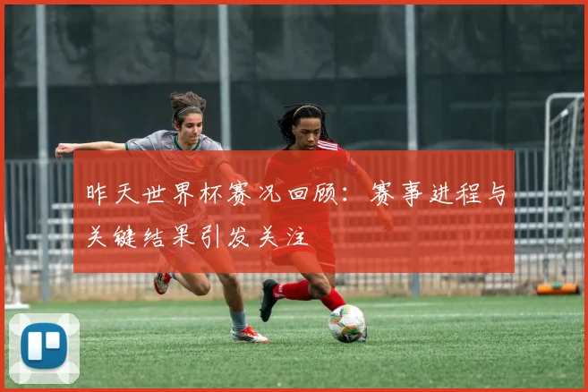 昨天世界杯赛况回顾：赛事进程与关键结果引发关注
