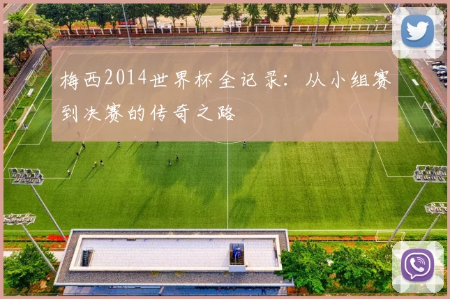 梅西2014世界杯全记录：从小组赛到决赛的传奇之路
