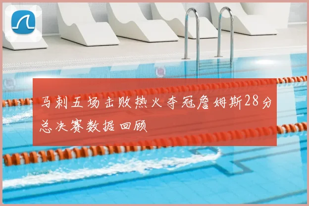 马刺五场击败热火夺冠詹姆斯28分总决赛数据回顾