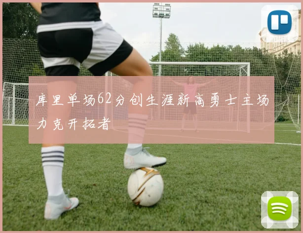 库里单场62分创生涯新高勇士主场力克开拓者