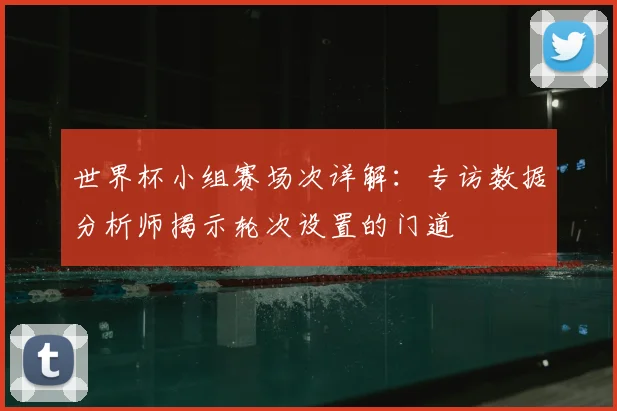 世界杯小组赛场次详解：专访数据分析师揭示轮次设置的门道