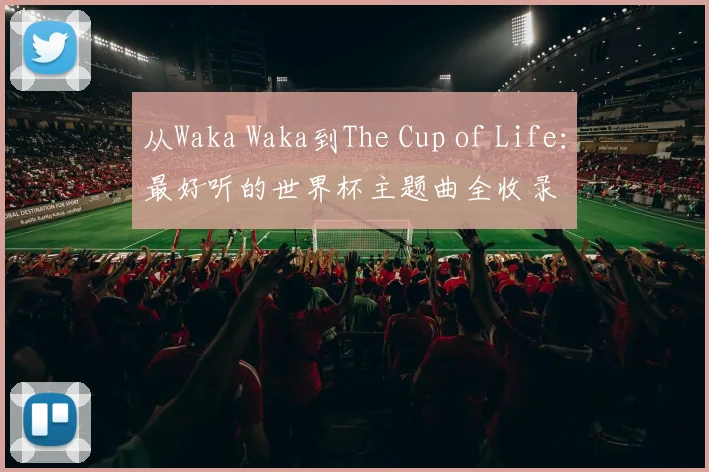 从Waka Waka到The Cup of Life:最好听的世界杯主题曲全收录