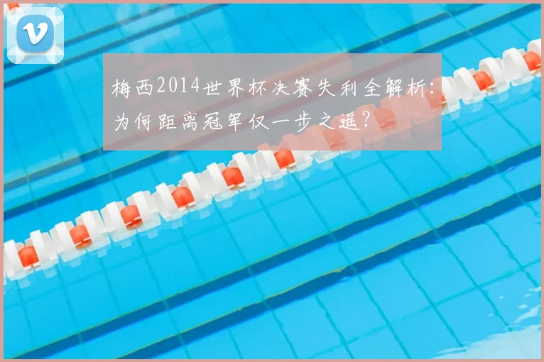 梅西2014世界杯决赛失利全解析：为何距离冠军仅一步之遥？