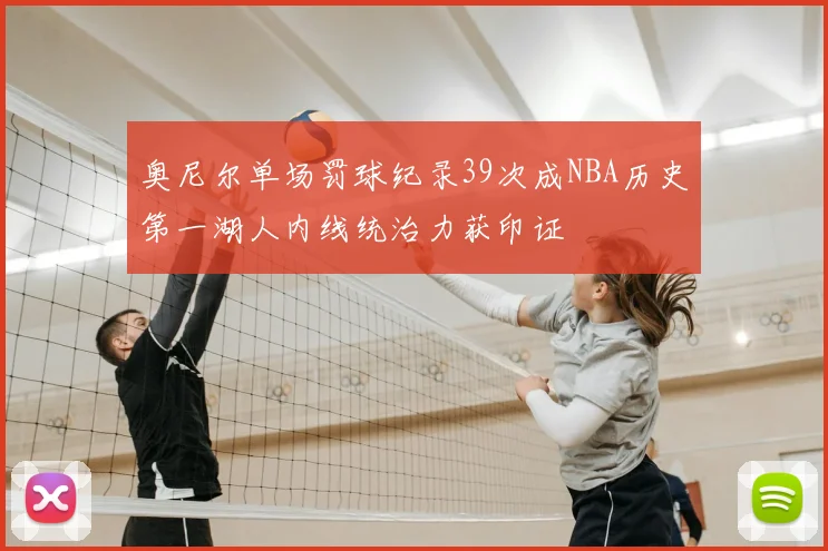 奥尼尔单场罚球纪录39次成NBA历史第一湖人内线统治力获印证