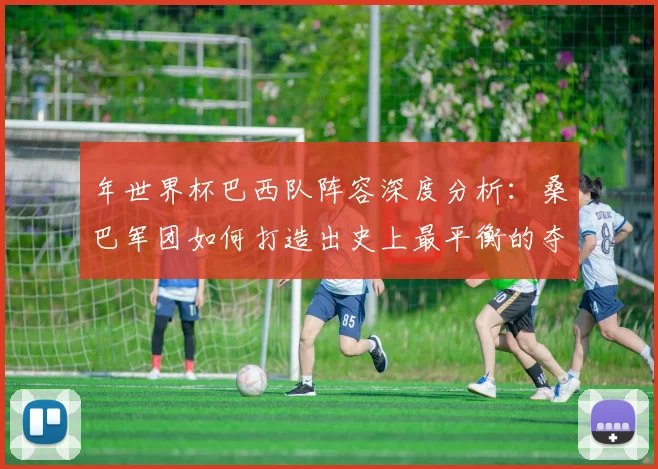 年世界杯巴西队阵容深度分析：桑巴军团如何打造出史上最平衡的夺冠队伍