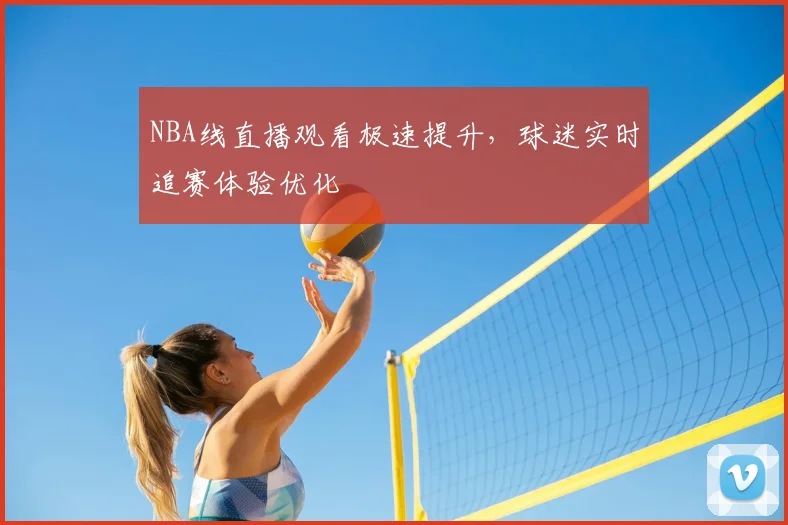 NBA线直播观看极速提升，球迷实时追赛体验优化