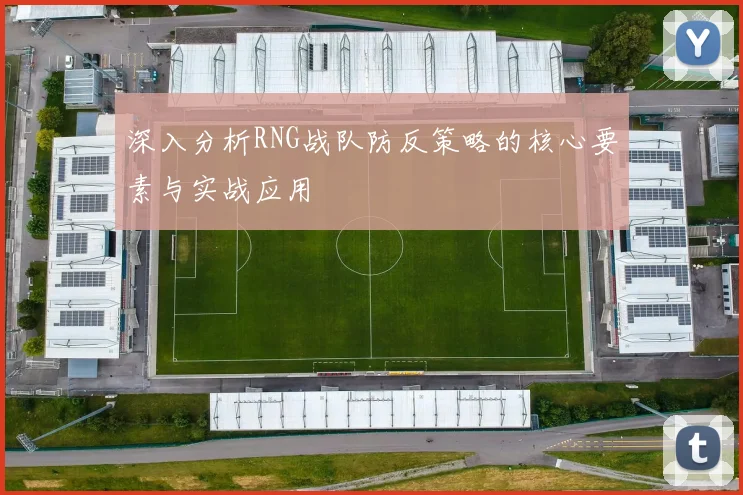 深入分析RNG战队防反策略的核心要素与实战应用