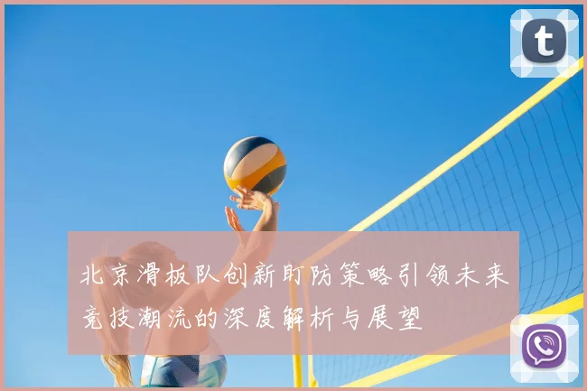 北京滑板队创新盯防策略引领未来竞技潮流的深度解析与展望