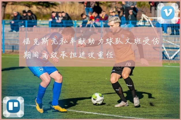 福克斯无私奉献助力球队文班受伤期间高效承担进攻重任