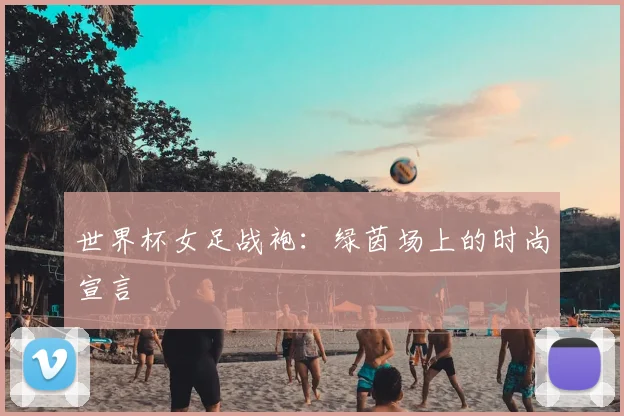 世界杯女足战袍:绿茵场上的时尚宣言