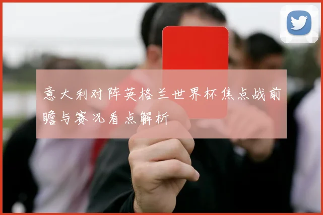 意大利对阵英格兰世界杯焦点战前瞻与赛况看点解析