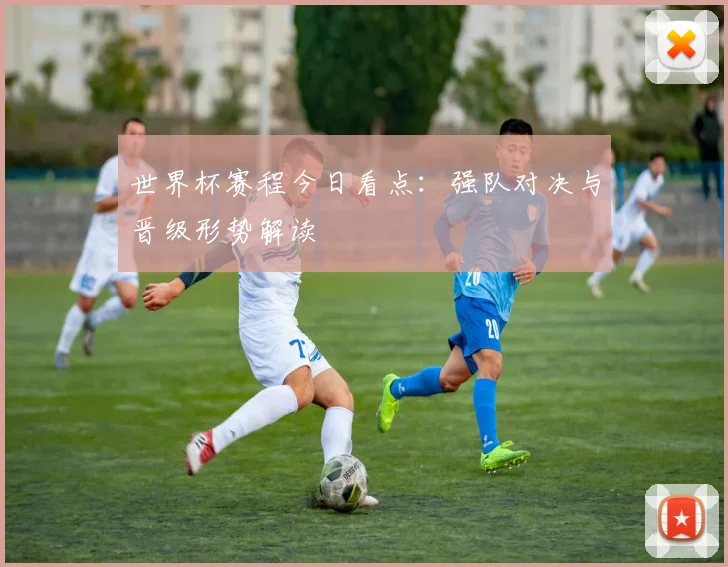 世界杯赛程今日看点:强队对决与晋级形势解读