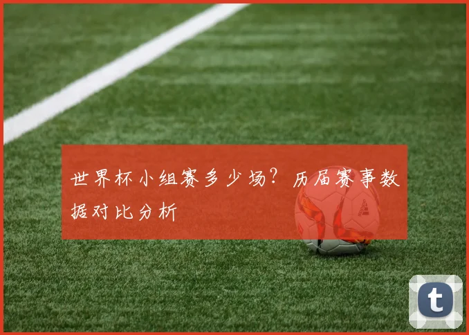 世界杯小组赛多少场？历届赛事数据对比分析