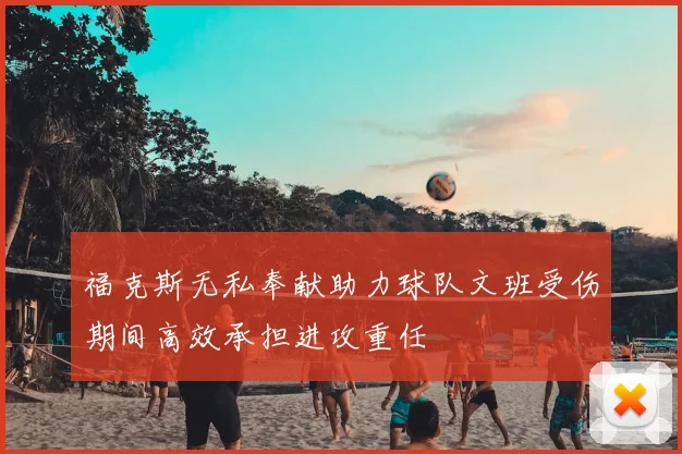 福克斯无私奉献助力球队文班受伤期间高效承担进攻重任