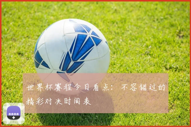 世界杯赛程今日看点:不容错过的精彩对决时间表