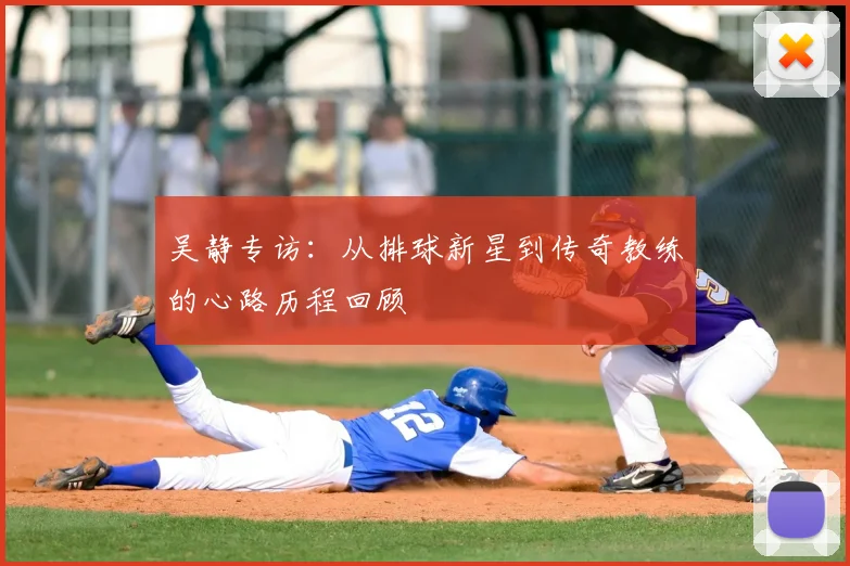 吴静专访：从排球新星到传奇教练的心路历程回顾