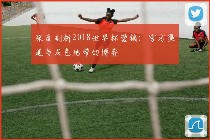 深度剖析2018世界杯营销:官方渠道与灰色地带的博弈