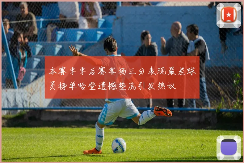 本赛季季后赛客场三分表现最差球员榜单哈登遗憾垫底引发热议