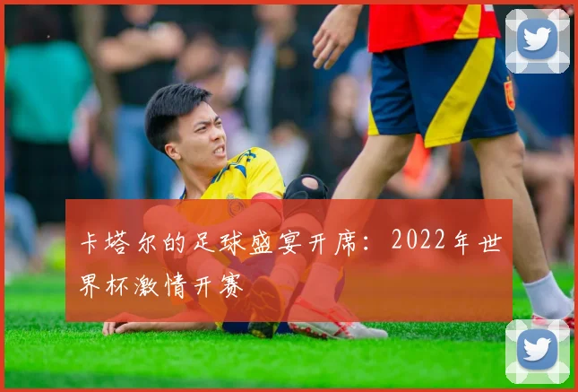 卡塔尔的足球盛宴开席:2022年世界杯激情开赛
