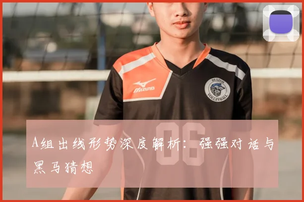 A组出线形势深度解析：强强对话与黑马猜想