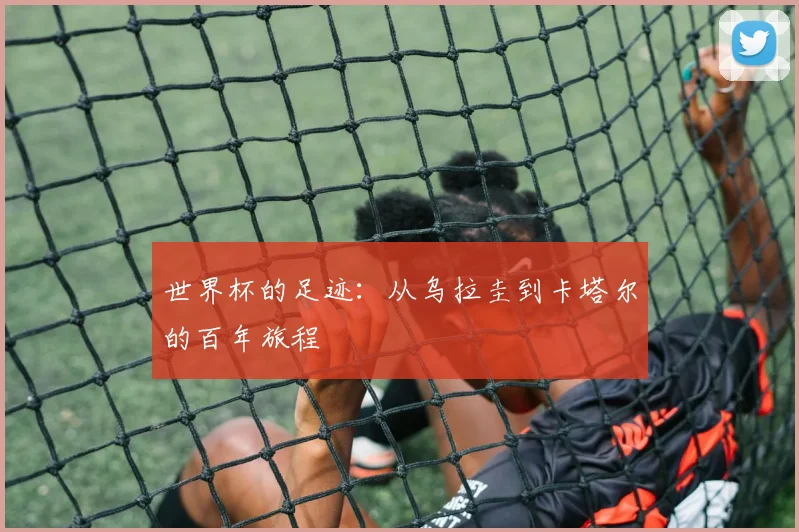 世界杯的足迹:从乌拉圭到卡塔尔的百年旅程