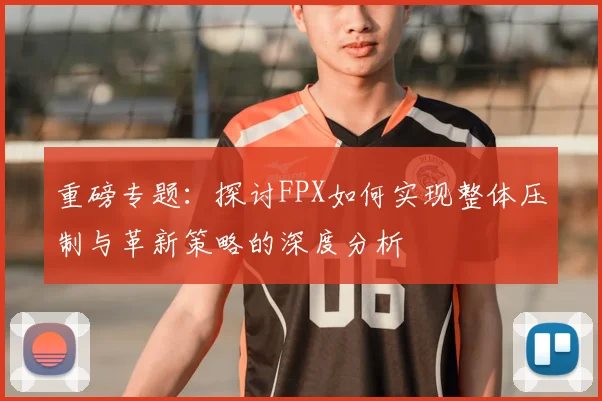 重磅专题:探讨FPX如何实现整体压制与革新策略的深度分析
