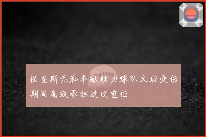 福克斯无私奉献助力球队文班受伤期间高效承担进攻重任