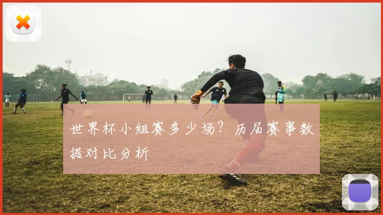 世界杯小组赛多少场？历届赛事数据对比分析