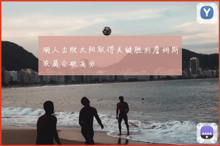 湖人击败太阳取得关键胜利詹姆斯浓眉合砍高分