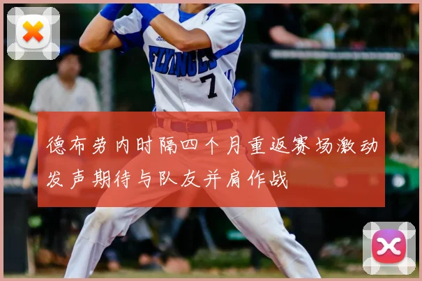 德布劳内时隔四个月重返赛场激动发声期待与队友并肩作战