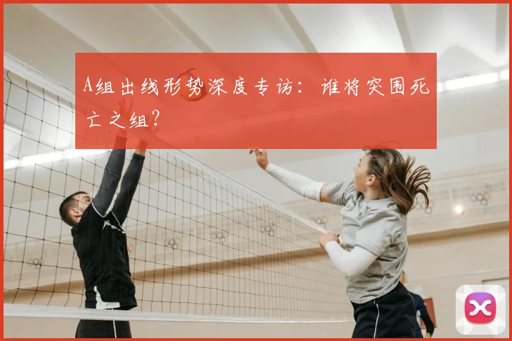 A组出线形势深度专访:谁将突围死亡之组?