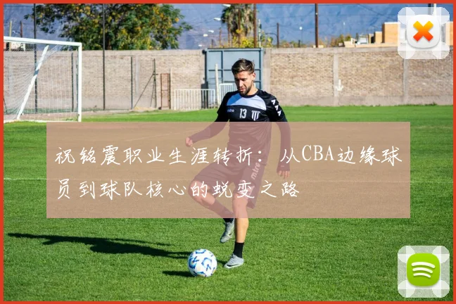 祝铭震职业生涯转折：从CBA边缘球员到球队核心的蜕变之路