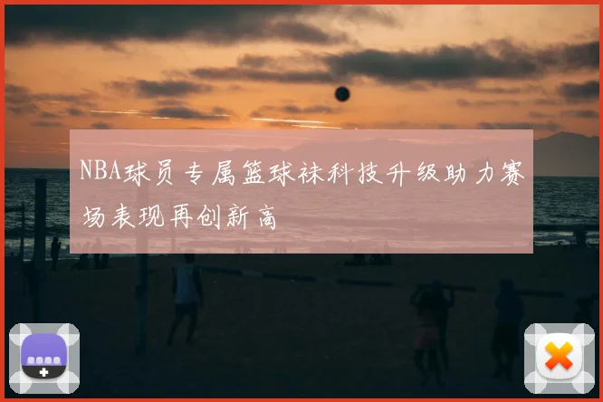 NBA球员专属篮球袜科技升级助力赛场表现再创新高