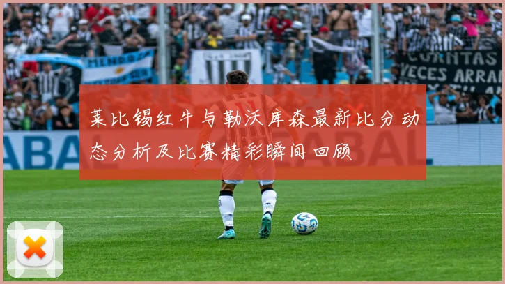 莱比锡红牛与勒沃库森最新比分动态分析及比赛精彩瞬间回顾