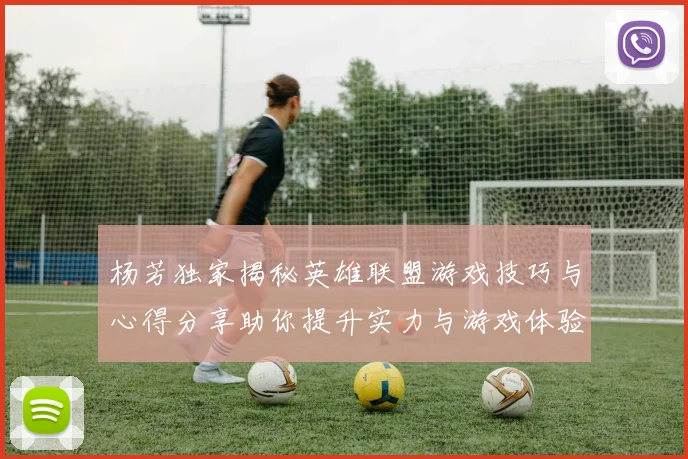 杨芳独家揭秘英雄联盟游戏技巧与心得分享助你提升实力与游戏体验